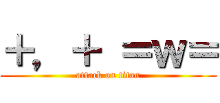 ＋，＋ ＝ｗ＝ (attack on titan)