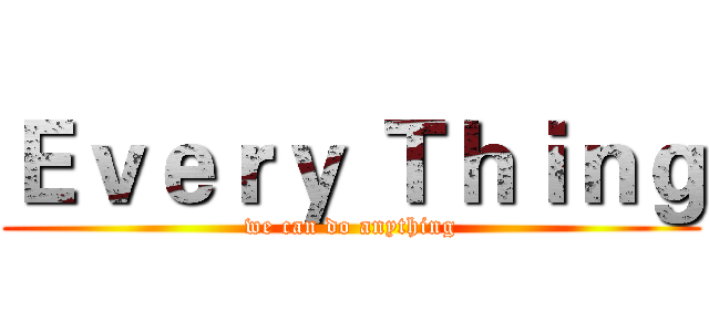 Ｅｖｅｒｙ Ｔｈｉｎｇ (we can do anything)
