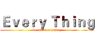Ｅｖｅｒｙ Ｔｈｉｎｇ (we can do anything)