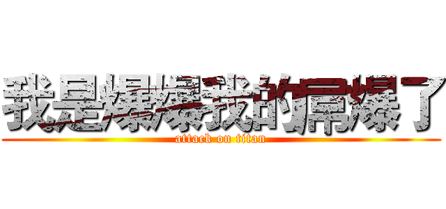 我是爆爆我的屌爆了 (attack on titan)