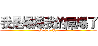 我是爆爆我的屌爆了 (attack on titan)