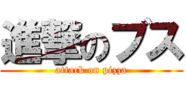 進撃のブス (attack on pizza)