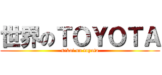 世界のＴＯＹＯＴＡ (sekai on toyota)