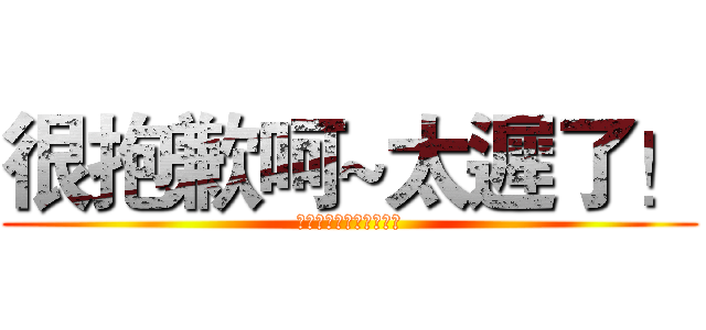 很抱歉呵~太遲了！ (就算你跪下來幫我擦鞋子)