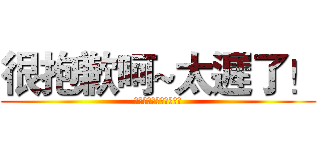 很抱歉呵~太遲了！ (就算你跪下來幫我擦鞋子)