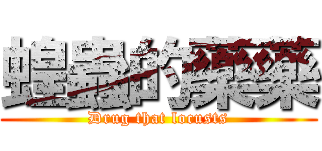 蝗蟲的藥藥 (Drug that locusts)