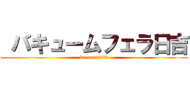  バキュームフェラ日吉 (vacuumﾌｪﾗ日吉)