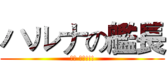 ハルナの艦長 (榛名 最高!!!)