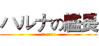 ハルナの艦長 (榛名 最高!!!)