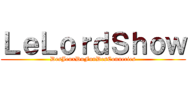 ＬｅＬｏｒｄＳｈｏｗ (DesJeuxDuFunDesConneries)