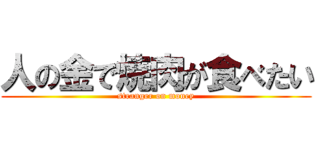 人の金で焼肉が食べたい (stranger on money)
