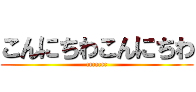 こんにちわこんにちわ (ccccccc)