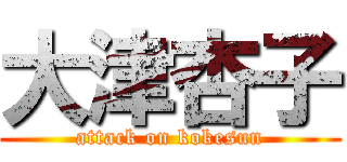大津杏子 (attack on kokesun)