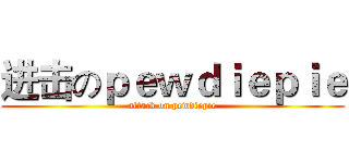 进击のｐｅｗｄｉｅｐｉｅ (attack on pewdiepie)