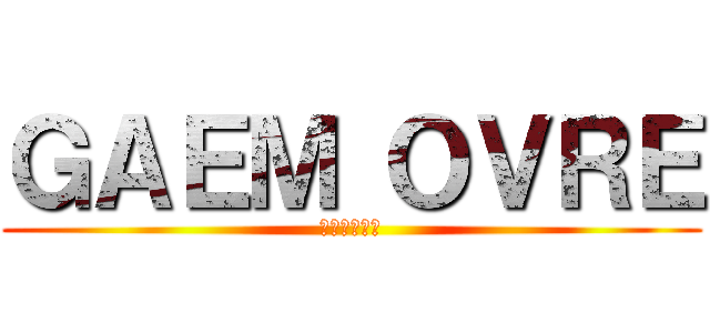 ＧＡＥＭ ＯＶＲＥ (うん、やろう)