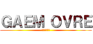 ＧＡＥＭ ＯＶＲＥ (うん、やろう)
