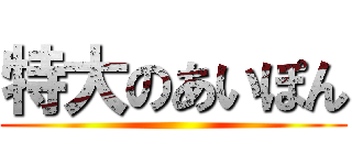 特大のあいぽん ()