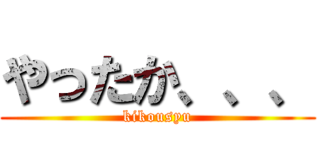 やったか、、、 (kikousyu)