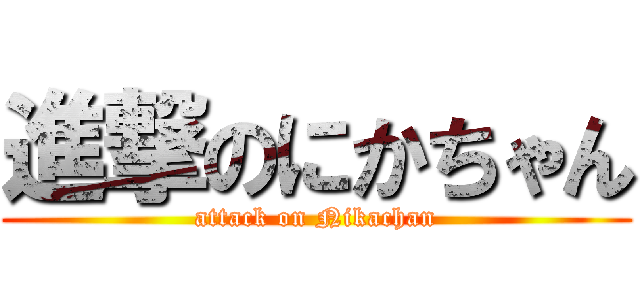 進撃のにかちゃん (attack on Nikachan)