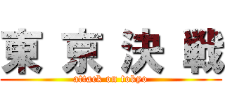 東 京 決 戦 (attack on tokyo)