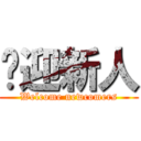 欢迎新人 (Welcome newcomers)
