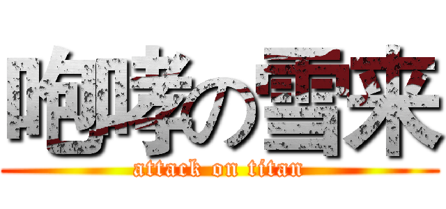 咆哮の雪来 (attack on titan)