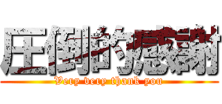 圧倒的感謝 (Very very thank you)