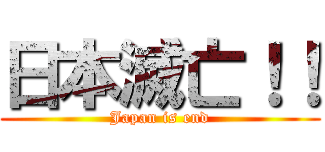 日本滅亡！！ (Japan is end)