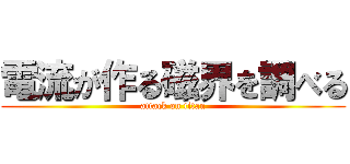 電流が作る磁界を調べる (attack on titan)