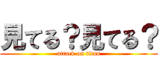 見てる？見てる？ (attack on titan)