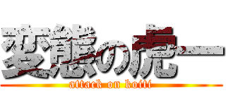変態の虎一 (attack on koiti)