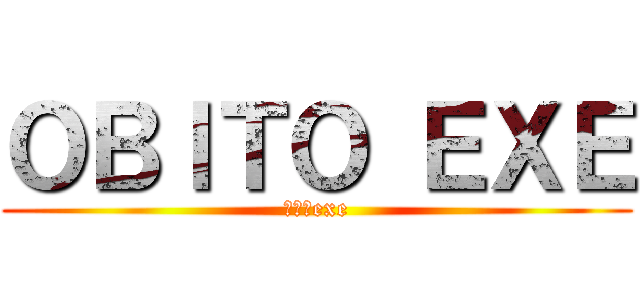 ＯＢＩＴＯ ＥＸＥ (オビトexe)