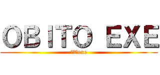 ＯＢＩＴＯ ＥＸＥ (オビトexe)
