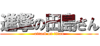 進撃の田島さん (attack on titan)