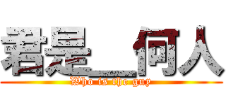 君是＿何人 (Who is the guy)