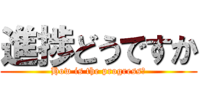 進捗どうですか (How is the progress?)