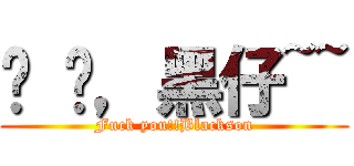 屌 你，黑仔~~ (Fuck you!!Blackson)