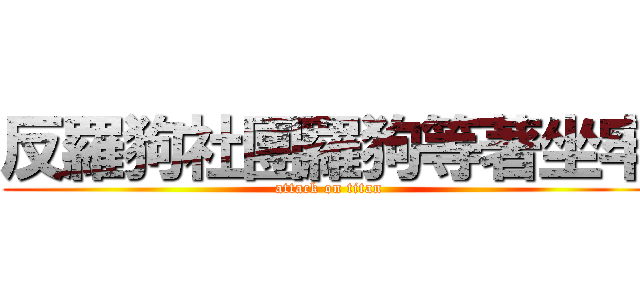 反羅狗社團羅狗等著坐牢 (attack on titan)