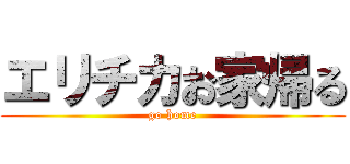 エリチカお家帰る (go home)