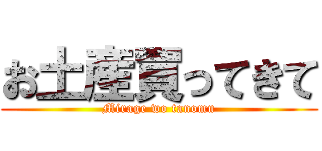 お土産買ってきて (Mirage wo tanomu)