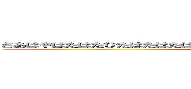 さあはやはたはたひたはたはたはたはたひあはたはたひたはたはたはたはたはた (attack on titan)