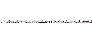 さあはやはたはたひたはたはたはたはたひあはたはたひたはたはたはたはたはた (attack on titan)