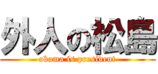 外人の松島 (obama is president)