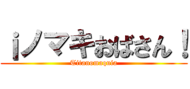 ¡ノマキおばさん！ (Titanomaquia)