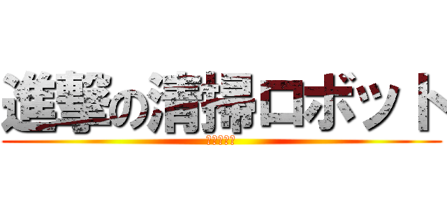 進撃の清掃ロボット (主任者研修)
