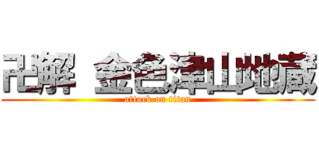 卍解 金色津山地蔵 (attack on titan)