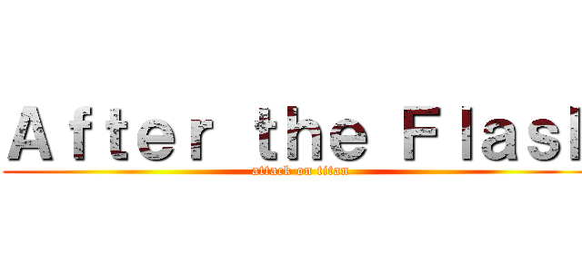 Ａｆｔｅｒ ｔｈｅ Ｆｌａｓｈ (attack on titan)