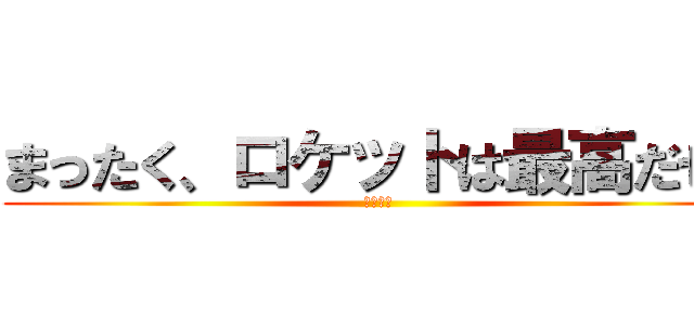 まったく、ロケットは最高だぜ‼ (最高だぜ)