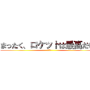 まったく、ロケットは最高だぜ‼ (最高だぜ)