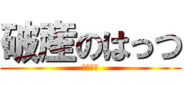 破産のはっつ (破産する)